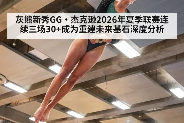 灰熊新秀GG·杰克逊2026年夏季联赛连续三场30+成为重建未来基石深度分析