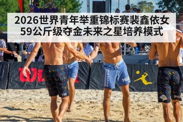 2026世界青年举重锦标赛裴鑫依女59公斤级夺金未来之星培养模式