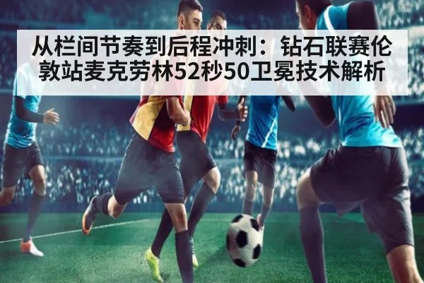 从栏间节奏到后程冲刺:钻石联赛伦敦站麦克劳林52秒50卫冕技术解析