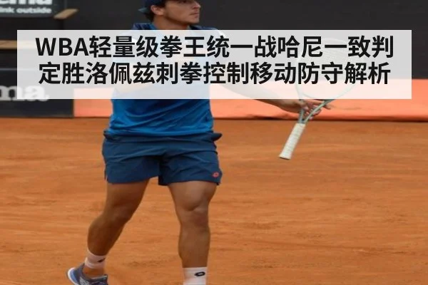WBA轻量级拳王统一战哈尼一致判定胜洛佩兹刺拳控制移动防守解析